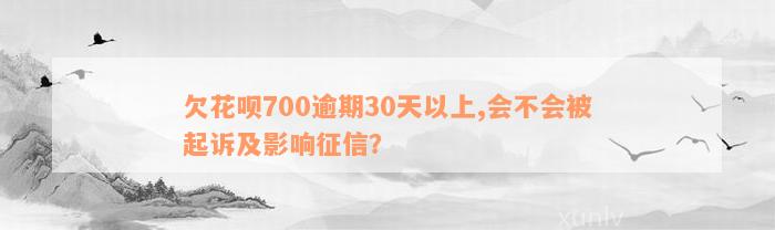 欠花呗700逾期30天以上,会不会被起诉及影响征信？