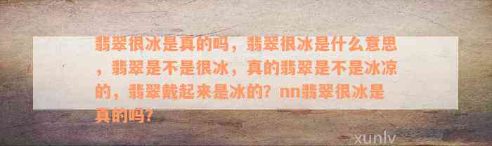 翡翠很冰是真的吗，翡翠很冰是什么意思，翡翠是不是很冰，真的翡翠是不是冰凉的，翡翠戴起来是冰的？nn翡翠很冰是真的吗？