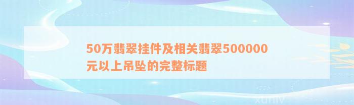 50万翡翠挂件及相关翡翠500000元以上吊坠的完整标题