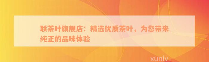 联茶叶旗舰店：精选优质茶叶，为您带来纯正的品味体验