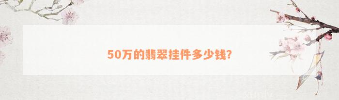 50万的翡翠挂件多少钱？