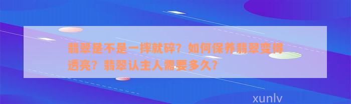 翡翠是不是一摔就碎？如何保养翡翠变得透亮？翡翠认主人需要多久？