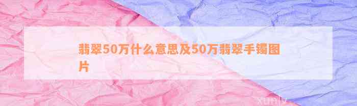 翡翠50万什么意思及50万翡翠手镯图片