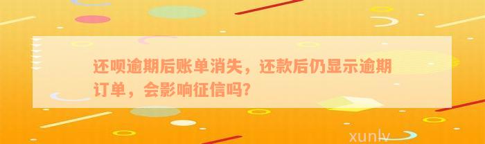 还呗逾期后账单消失，还款后仍显示逾期订单，会影响征信吗？