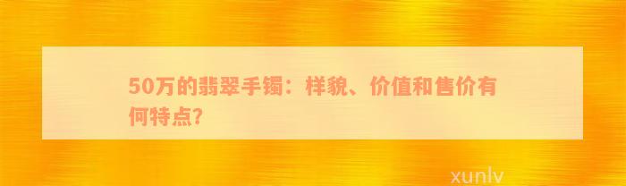 50万的翡翠手镯：样貌、价值和售价有何特点？