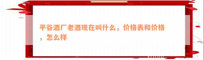 平谷酒厂老酒现在叫什么，价格表和价格，怎么样