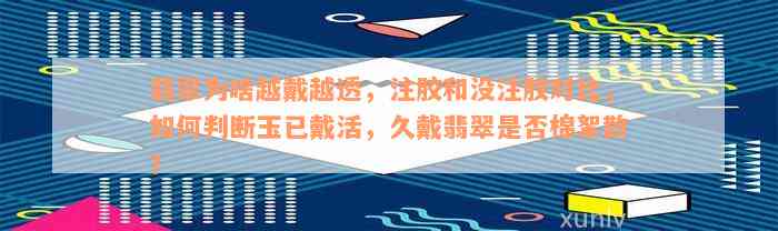 翡翠为啥越戴越透，注胶和没注胶对比，如何判断玉已戴活，久戴翡翠是否棉絮散？