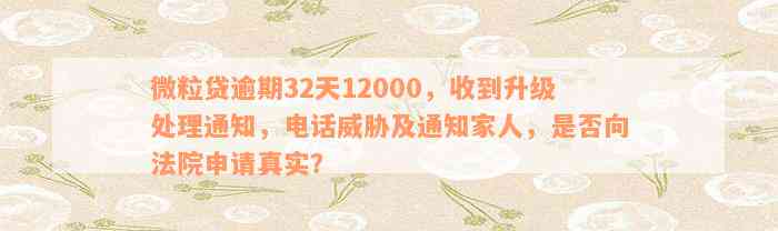 微粒贷逾期32天12000，收到升级处理通知，电话威胁及通知家人，是否向法院申请真实？