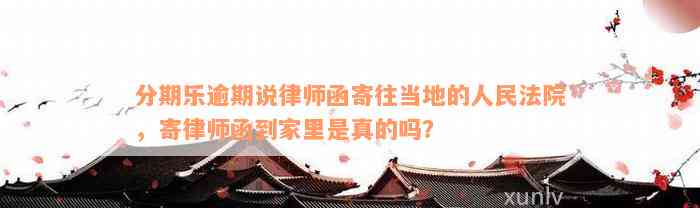 分期乐逾期说律师函寄往当地的人民法院，寄律师函到家里是真的吗？