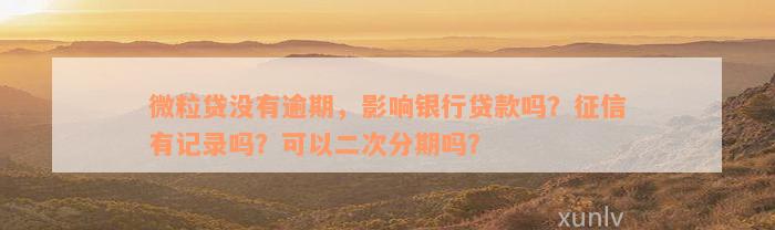 微粒贷没有逾期，影响银行贷款吗？征信有记录吗？可以二次分期吗？