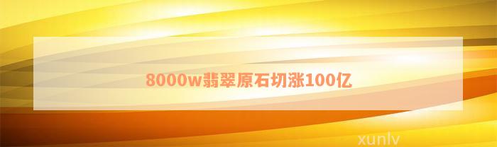 8000w翡翠原石切涨100亿