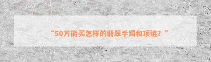 “50万能买怎样的翡翠手镯和项链？”