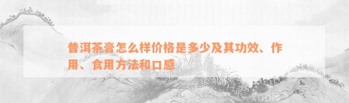 普洱茶膏怎么样价格是多少及其功效、作用、食用方法和口感