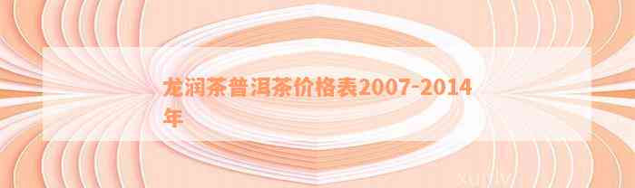 龙润茶普洱茶价格表2007-2014年