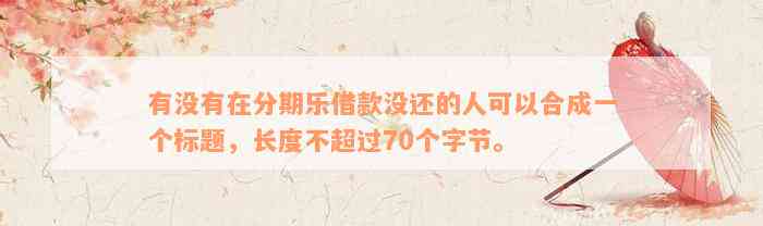 有没有在分期乐借款没还的人可以合成一个标题，长度不超过70个字节。