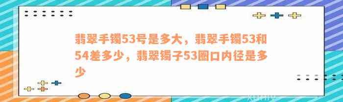 翡翠手镯53号是多大，翡翠手镯53和54差多少，翡翠镯子53圈口内径是多少