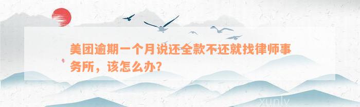 美团逾期一个月说还全款不还就找律师事务所，该怎么办？