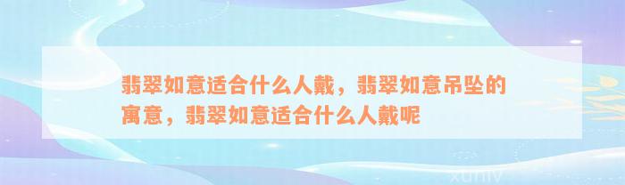 翡翠如意适合什么人戴，翡翠如意吊坠的寓意，翡翠如意适合什么人戴呢