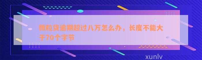 微粒贷逾期超过八万怎么办，长度不能大于70个字节