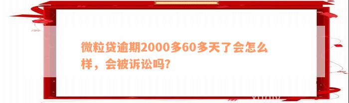 微粒贷逾期2000多60多天了会怎么样，会被诉讼吗？