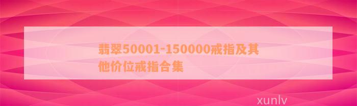 翡翠50001-150000戒指及其他价位戒指合集