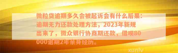 微粒贷逾期多久会被起诉会有什么后果：逾期无力还款处理方法，2023年新规出来了，微众银行协商期还款，借呗80000逾期2年亲身经历。