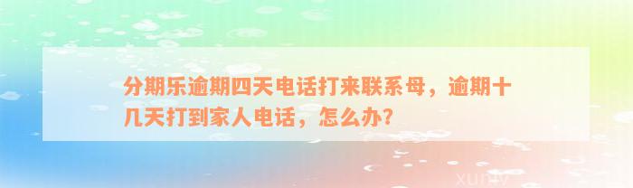 分期乐逾期四天电话打来联系母，逾期十几天打到家人电话，怎么办？