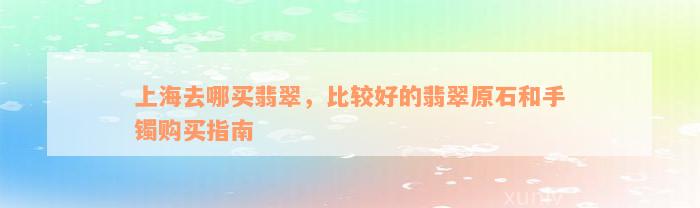 上海去哪买翡翠，比较好的翡翠原石和手镯购买指南