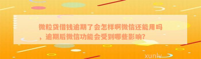 微粒贷借钱逾期了会怎样啊微信还能用吗，逾期后微信功能会受到哪些影响？