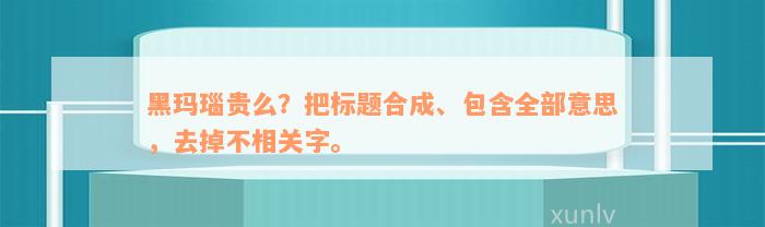 黑玛瑙贵么？把标题合成、包含全部意思，去掉不相关字。