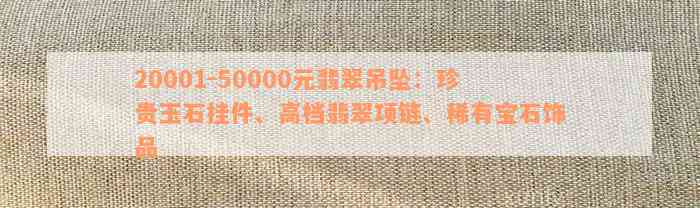 20001-50000元翡翠吊坠：珍贵玉石挂件、高档翡翠项链、稀有宝石饰品