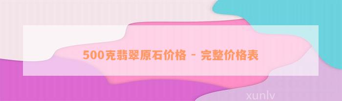 500克翡翠原石价格 - 完整价格表