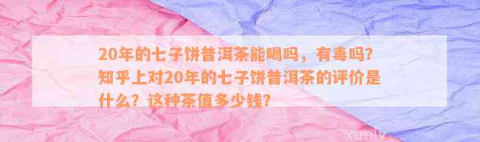 20年的七子饼普洱茶能喝吗，有毒吗？知乎上对20年的七子饼普洱茶的评价是什么？这种茶值多少钱？