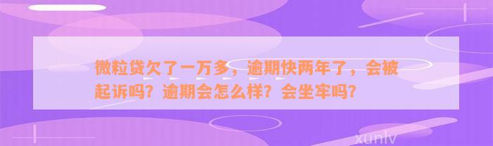 微粒贷欠了一万多，逾期快两年了，会被起诉吗？逾期会怎么样？会坐牢吗？