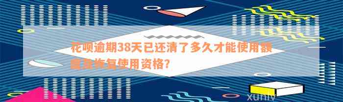 花呗逾期38天已还清了多久才能使用额度及恢复使用资格？