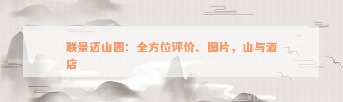 联景迈山园：全方位评价、图片，山与酒店