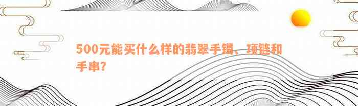 500元能买什么样的翡翠手镯、项链和手串？