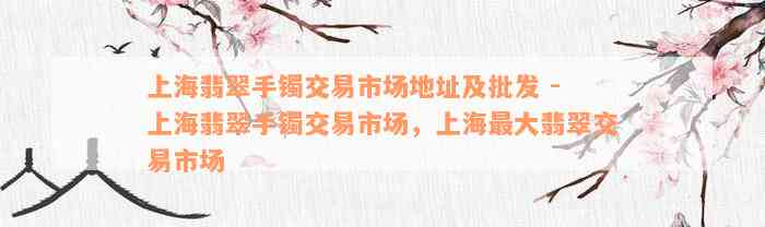 上海翡翠手镯交易市场地址及批发 - 上海翡翠手镯交易市场，上海最大翡翠交易市场