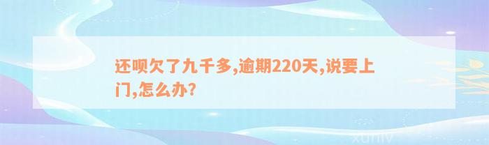 还呗欠了九千多,逾期220天,说要上门,怎么办？