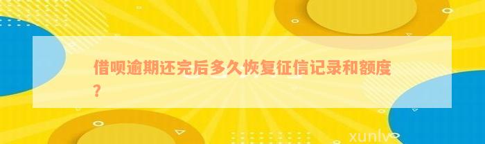 借呗逾期还完后多久恢复征信记录和额度？