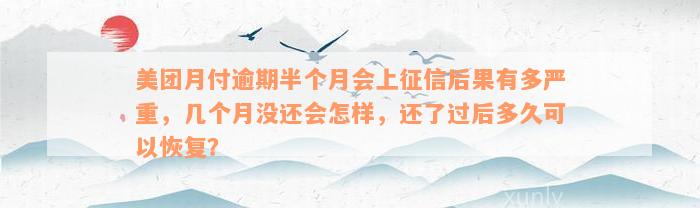 美团月付逾期半个月会上征信后果有多严重，几个月没还会怎样，还了过后多久可以恢复？