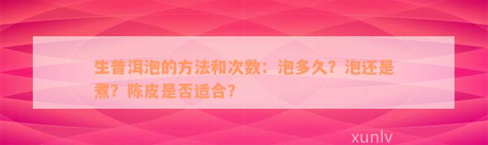 生普洱泡的方法和次数：泡多久？泡还是煮？陈皮是否适合？