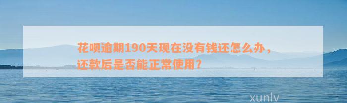 花呗逾期190天现在没有钱还怎么办，还款后是否能正常使用？