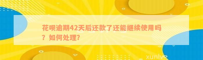 花呗逾期42天后还款了还能继续使用吗？如何处理？