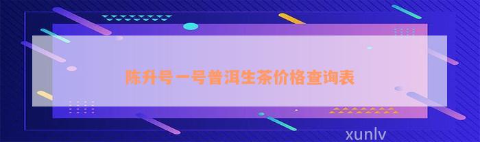 陈升号一号普洱生茶价格查询表