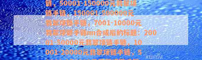 20001-50000元翡翠项链手链，10001-20000元翡翠项链手链，50001-150000元翡翠项链手链，150001-500000元翡翠项链手链，7001-10000元翡翠项链手链nn合成后的标题：20001-50000元翡翠项链手链，10001-20000元翡翠项链手链，50001-150000元翡翠项链手链，150001-500000元翡翠项链手链