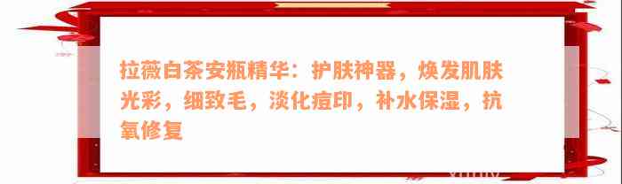 拉薇白茶安瓶精华：护肤神器，焕发肌肤光彩，细致毛，淡化痘印，补水保湿，抗氧修复