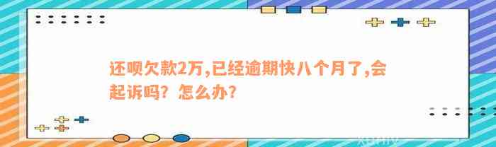 还呗欠款2万,已经逾期快八个月了,会起诉吗？怎么办？