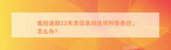 美团逾期12天发信息说追究刑事责任，怎么办？