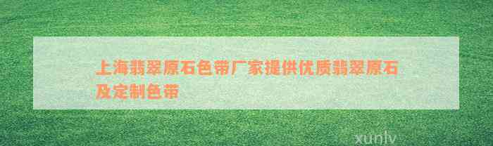 上海翡翠原石色带厂家提供优质翡翠原石及定制色带